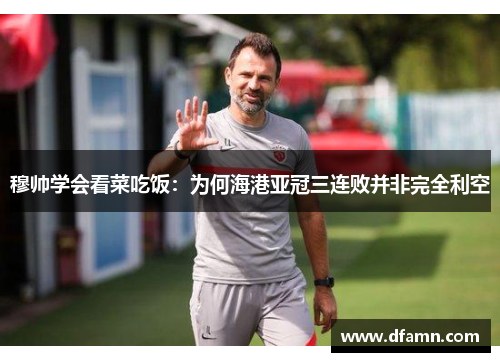 穆帅学会看菜吃饭：为何海港亚冠三连败并非完全利空