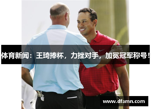 体育新闻：王琦捧杯，力挫对手，加冕冠军称号！