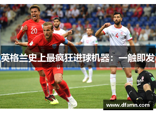 英格兰史上最疯狂进球机器：一触即发